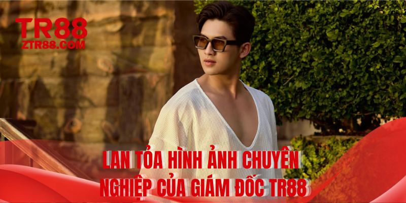 Lan tỏa hình ảnh chuyên nghiệp của giám đốc TR88